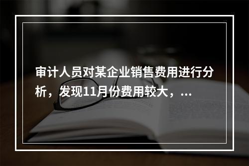 审计人员对某企业销售费用进行分析，发现11月份费用较大，经审