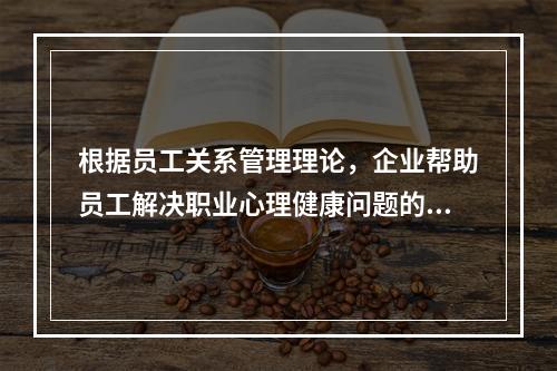 根据员工关系管理理论，企业帮助员工解决职业心理健康问题的员工