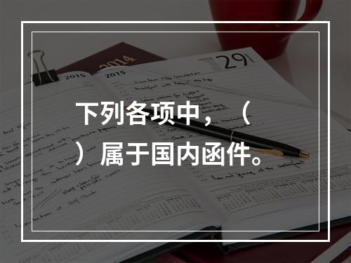 下列各项中，（　　）属于国内函件。