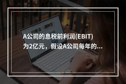 A公司的息税前利润(EBIT)为2亿元，假设A公司每年的折旧