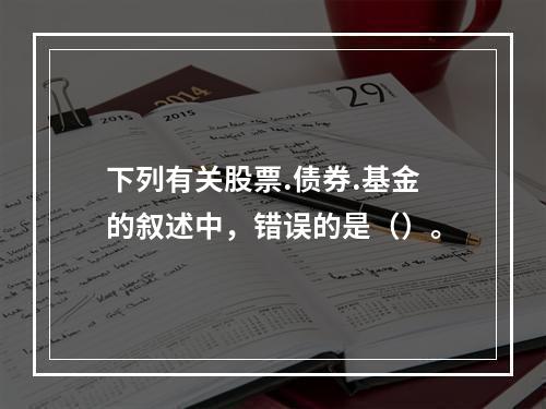 下列有关股票.债券.基金的叙述中，错误的是（）。