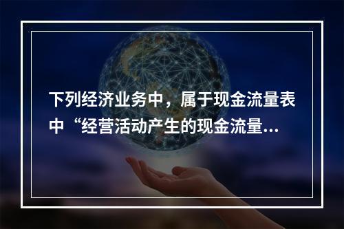 下列经济业务中，属于现金流量表中“经营活动产生的现金流量”项