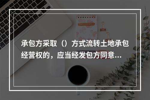 承包方采取（）方式流转土地承包经营权的，应当经发包方同意。