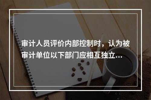 审计人员评价内部控制时，认为被审计单位以下部门应相互独立的有