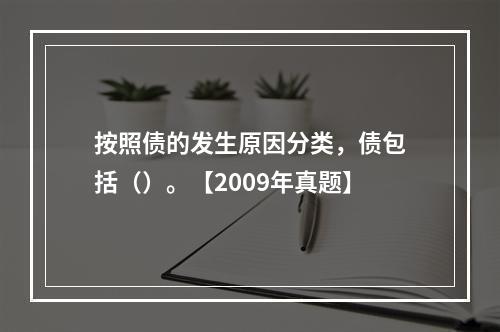 按照债的发生原因分类，债包括（）。【2009年真题】