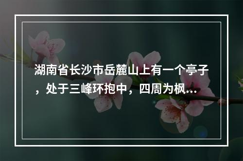 湖南省长沙市岳麓山上有一个亭子，处于三峰环抱中，四周为枫林，