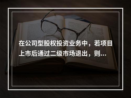 在公司型股权投资业务中，若项目上市后通过二级市场退出，则（）