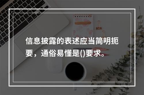 信息披露的表述应当简明扼要，通俗易懂是()要求。