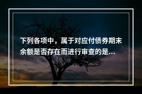 下列各项中，属于对应付债券期末余额是否存在而进行审查的是（）