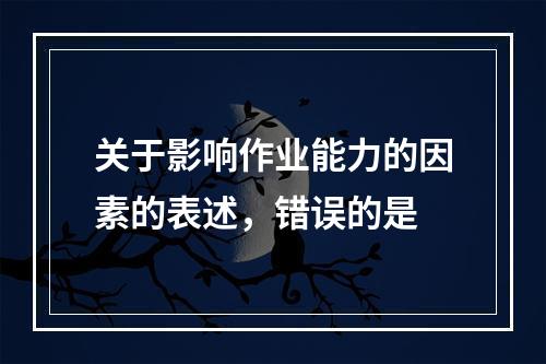 关于影响作业能力的因素的表述，错误的是