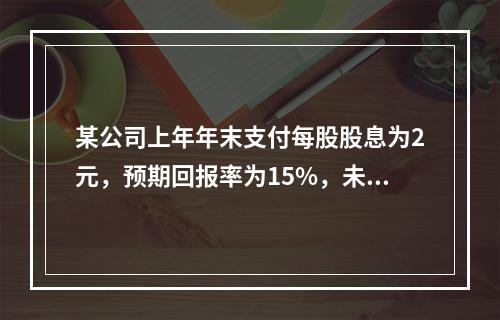 某公司上年年末支付每股股息为2元，预期回报率为15%，未来3