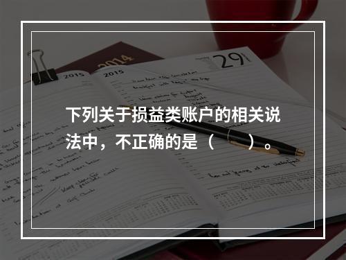 下列关于损益类账户的相关说法中，不正确的是（　　）。