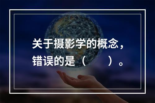 关于摄影学的概念，错误的是（　　）。