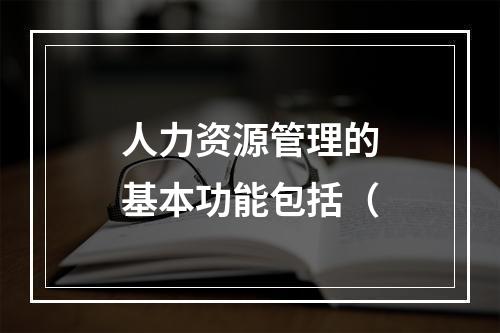 人力资源管理的基本功能包括（