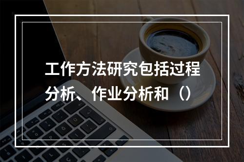 工作方法研究包括过程分析、作业分析和（）