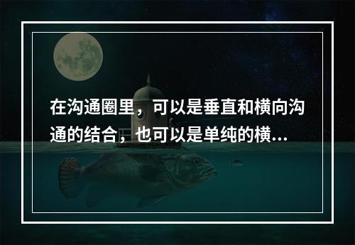 在沟通圈里，可以是垂直和横向沟通的结合，也可以是单纯的横向或