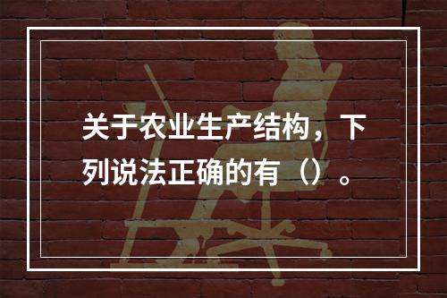 关于农业生产结构，下列说法正确的有（）。