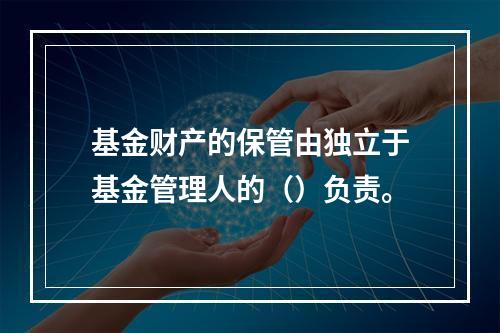 基金财产的保管由独立于基金管理人的（）负责。