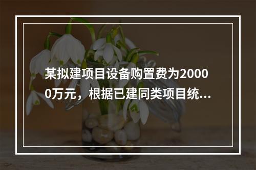 某拟建项目设备购置费为20000万元，根据已建同类项目统计资