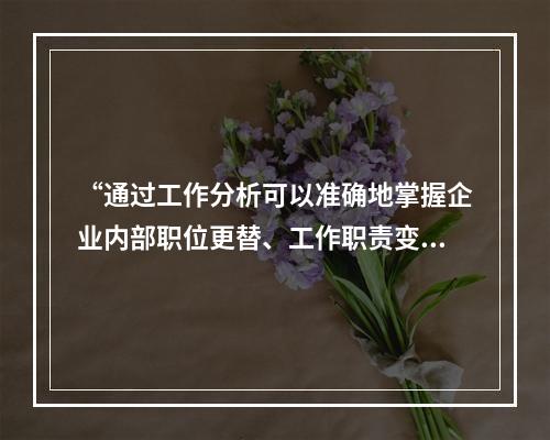 “通过工作分析可以准确地掌握企业内部职位更替、工作职责变化或