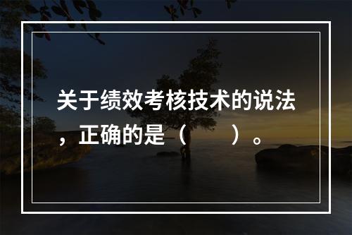 关于绩效考核技术的说法，正确的是（　　）。