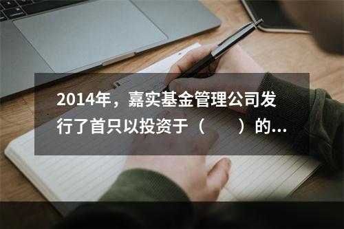 2014年，嘉实基金管理公司发行了首只以投资于（　　）的形式