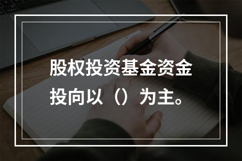 股权投资基金资金投向以（）为主。