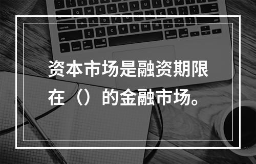 资本市场是融资期限在（）的金融市场。