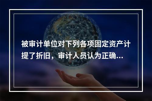 被审计单位对下列各项固定资产计提了折旧，审计人员认为正确的有