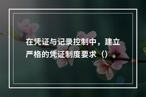 在凭证与记录控制中，建立严格的凭证制度要求（）。