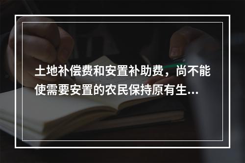 土地补偿费和安置补助费，尚不能使需要安置的农民保持原有生活水