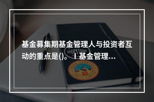 基金募集期基金管理人与投资者互动的重点是()。Ⅰ基金管理人应