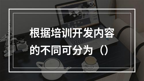 根据培训开发内容的不同可分为（）