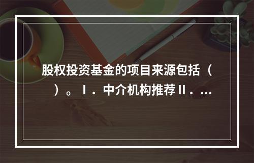 股权投资基金的项目来源包括（　　）。Ⅰ．中介机构推荐Ⅱ．行业