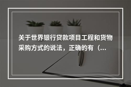 关于世界银行贷款项目工程和货物采购方式的说法，正确的有（　）