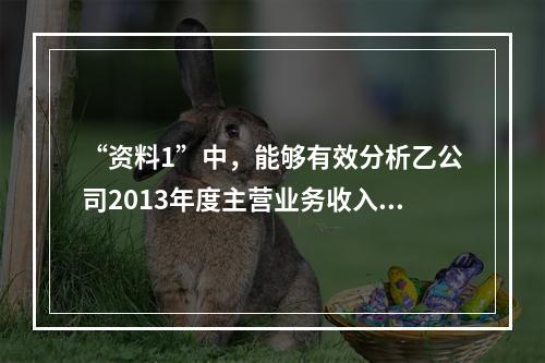 “资料1”中，能够有效分析乙公司2013年度主营业务收入总体