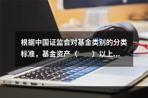 根据中国证监会对基金类别的分类标准，基金资产（　　）以上投资