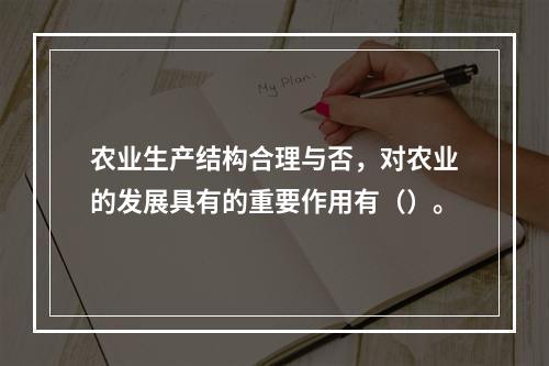 农业生产结构合理与否，对农业的发展具有的重要作用有（）。