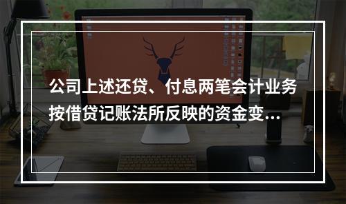 公司上述还贷、付息两笔会计业务按借贷记账法所反映的资金变化的