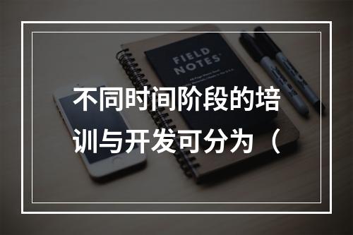 不同时间阶段的培训与开发可分为（