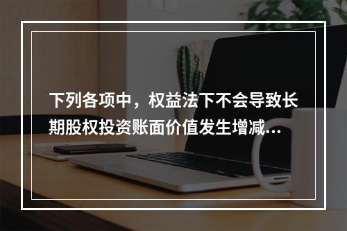 下列各项中，权益法下不会导致长期股权投资账面价值发生增减变动