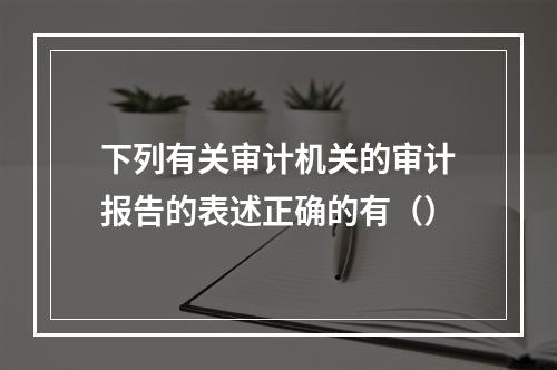 下列有关审计机关的审计报告的表述正确的有（）