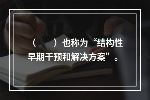 （　　）也称为“结构性早期干预和解决方案”。