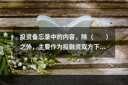 投资备忘录中的内容，除（　　）之外，主要作为投融资双方下一步