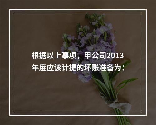 根据以上事项，甲公司2013年度应该计提的坏账准备为：