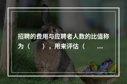 招聘的费用与应聘者人数的比值称为（　　），用来评估（　　）。