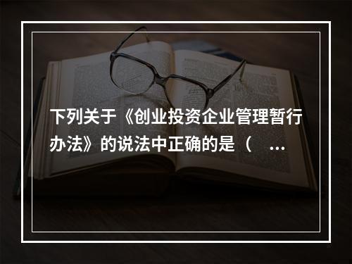 下列关于《创业投资企业管理暂行办法》的说法中正确的是（　　）