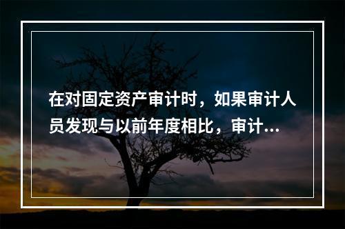 在对固定资产审计时，如果审计人员发现与以前年度相比，审计期间