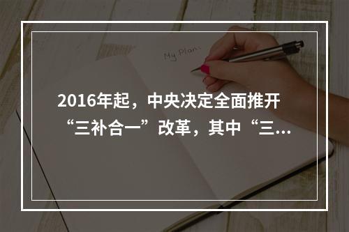 2016年起，中央决定全面推开“三补合一”改革，其中“三补”