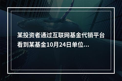 某投资者通过互联网基金代销平台看到某基金10月24日单位净值